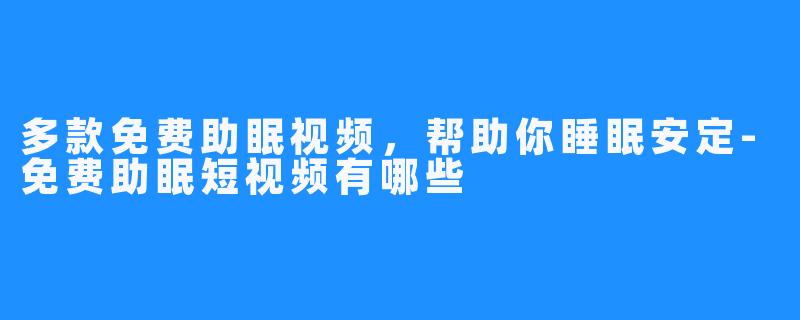 多款免费助眠视频，帮助你睡眠安定-免费助眠短视频有哪些