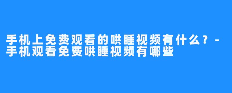 手机上免费观看的哄睡视频有什么？-手机观看免费哄睡视频有哪些