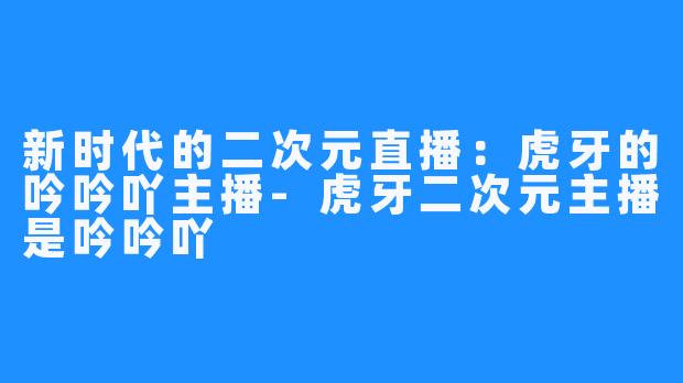 新时代的二次元直播：虎牙的吟吟吖主播-虎牙二次元主播是吟吟吖