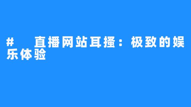 # 直播网站耳搔：极致的娱乐体验