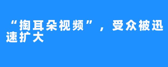 “掏耳朵视频”，受众被迅速扩大