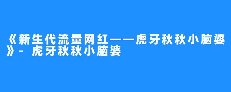 《新生代流量网红——虎牙秋秋小脑婆》-虎牙秋秋小脑婆