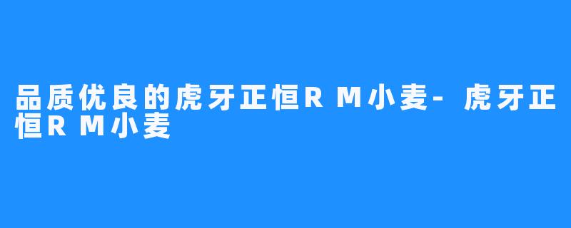品质优良的虎牙正恒RM小麦-虎牙正恒RM小麦