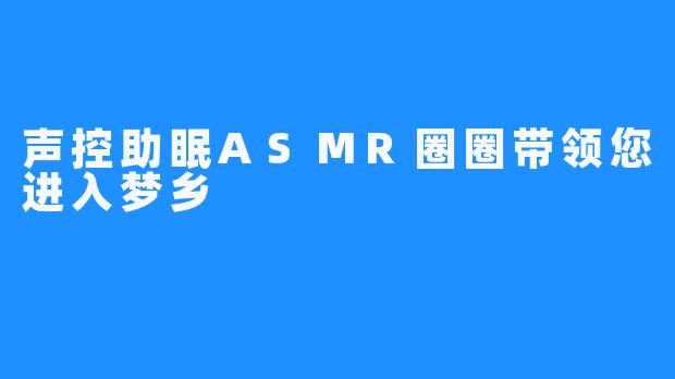 声控助眠ASMR圈圈带领您进入梦乡