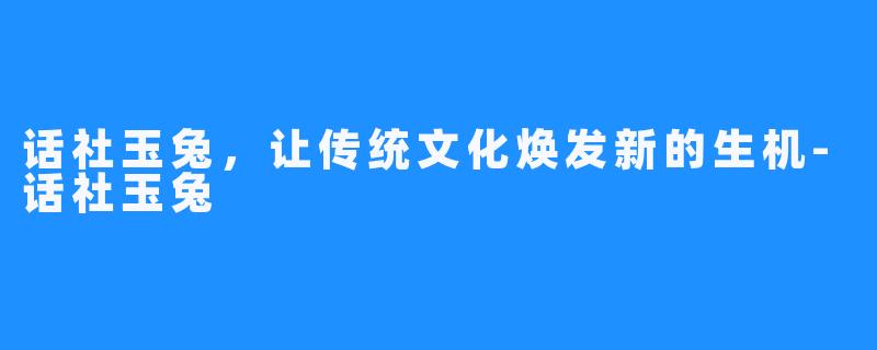 话社玉兔，让传统文化焕发新的生机-话社玉兔