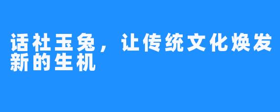 话社玉兔，让传统文化焕发新的生机