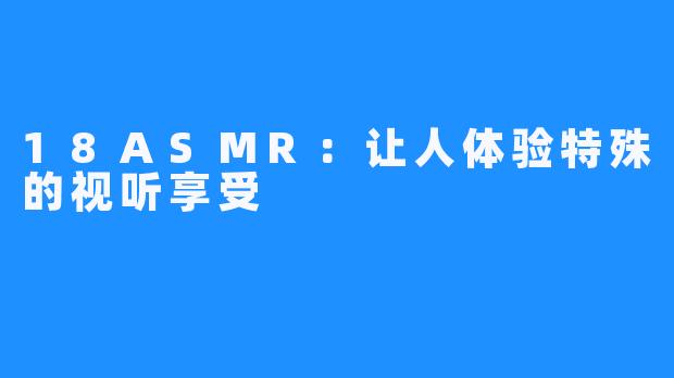 18ASMR:让人体验特殊的视听享受