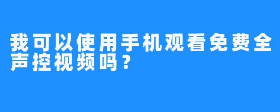 我可以使用手机观看免费全声控视频吗？