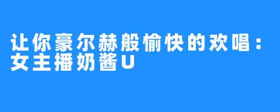 让你豪尔赫般愉快的欢唱：女主播奶酱U