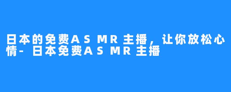 日本的免费ASMR主播，让你放松心情-日本免费ASMR主播
