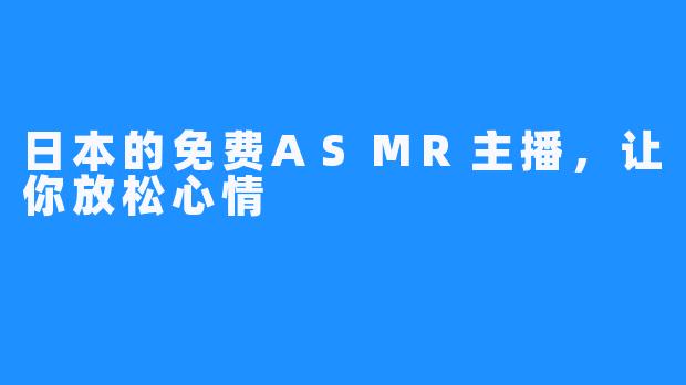 日本的免费ASMR主播，让你放松心情