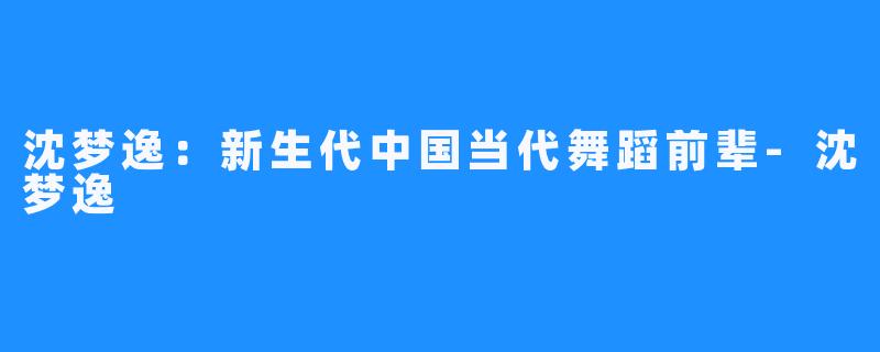 沈梦逸：新生代中国当代舞蹈前辈-沈梦逸