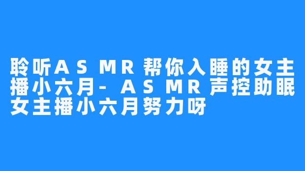 聆听ASMR帮你入睡的女主播小六月-ASMR声控助眠女主播小六月努力呀