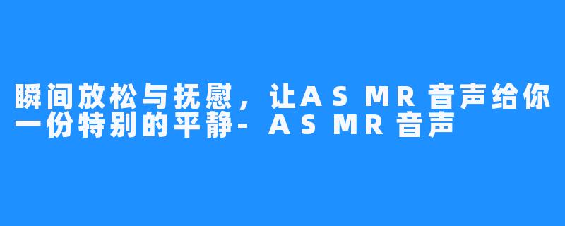 瞬间放松与抚慰,让ASMR音声给你一份特别的平静-ASMR音声