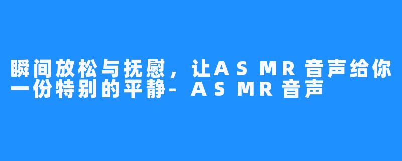 瞬间放松与抚慰，让ASMR音声给你一份特别的平静-ASMR音声