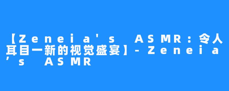 【Zeneia's ASMR：令人耳目一新的视觉盛宴】-Zeneia’s ASMR