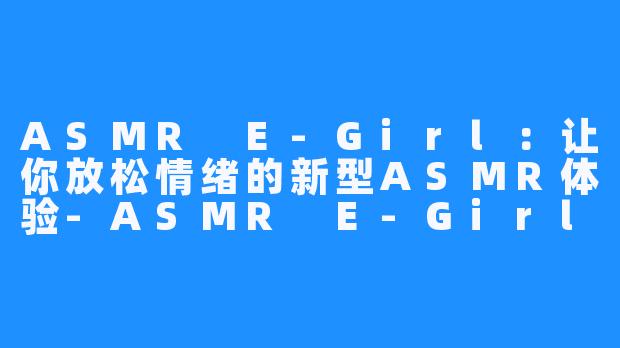 ASMR E-Girl:让你放松情绪的新型ASMR体验-ASMR E-Girl