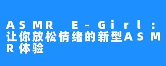 ASMR E-Girl:让你放松情绪的新型ASMR体验