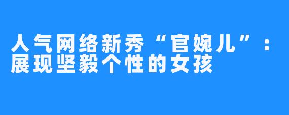 人气网络新秀“官婉儿”:展现坚毅个性的女孩