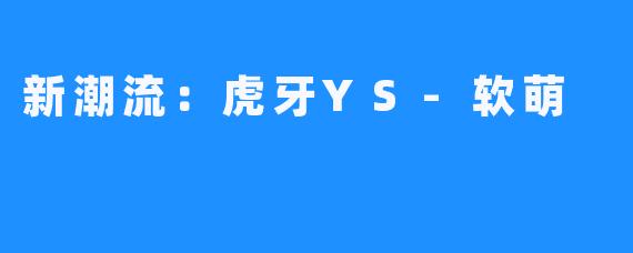 新潮流：虎牙YS-软萌