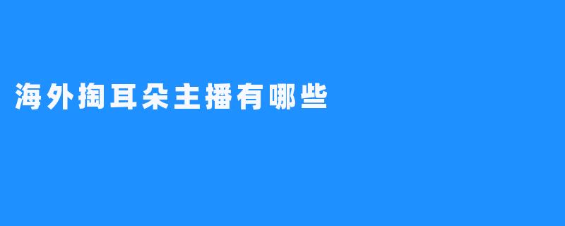 海外掏耳朵主播有哪些