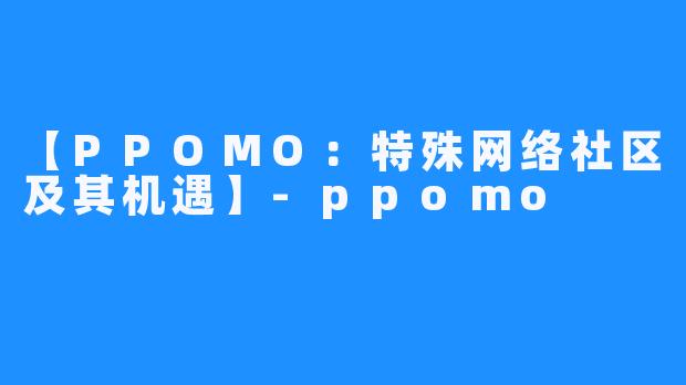 【PPOMO：特殊网络社区及其机遇】-ppomo