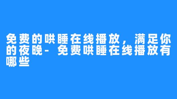 免费的哄睡在线播放，满足你的夜晚-免费哄睡在线播放有哪些