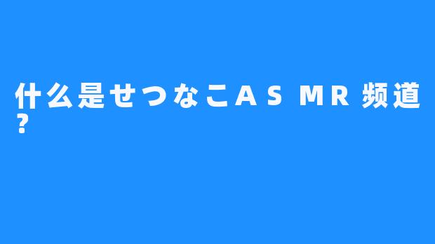 什么是せつなこASMR频道？