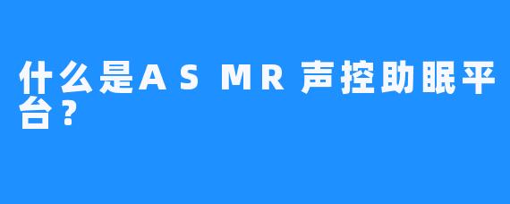 什么是ASMR声控助眠平台？