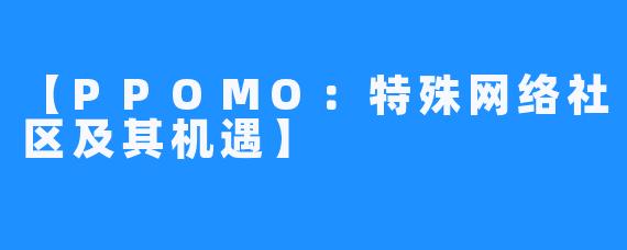 【PPOMO：特殊网络社区及其机遇】