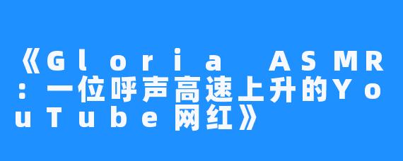 《Gloria ASMR：一位呼声高速上升的YouTube网红》