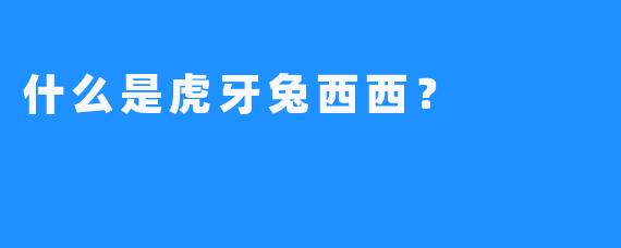 什么是虎牙兔西西？