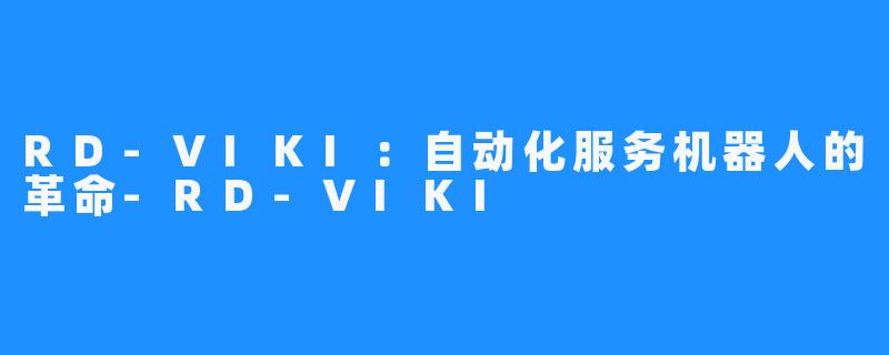 RD-VIKI：自动化服务机器人的革命-RD-VIKI
