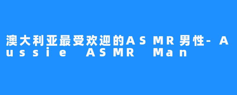 澳大利亚最受欢迎的ASMR男性-Aussie ASMR Man