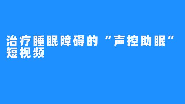 治疗睡眠障碍的“声控助眠”短视频