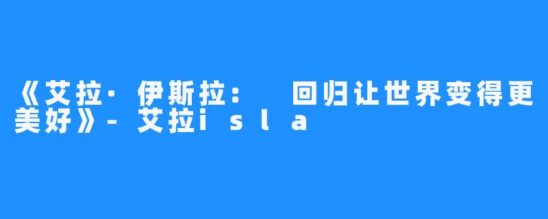 《艾拉·伊斯拉: 回归让世界变得更美好》-艾拉isla