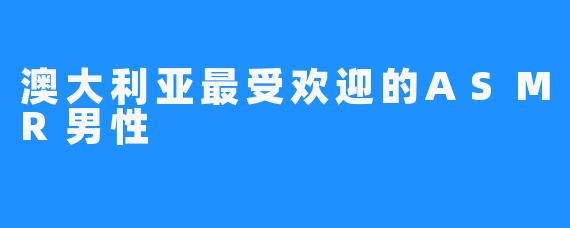 澳大利亚最受欢迎的ASMR男性