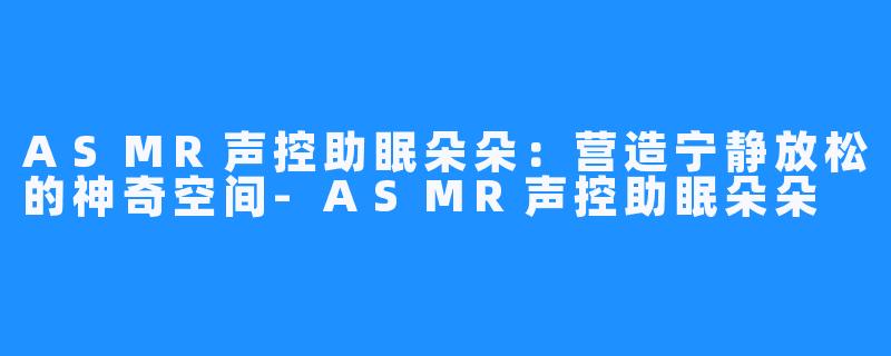 ASMR声控助眠朵朵：营造宁静放松的神奇空间-ASMR声控助眠朵朵