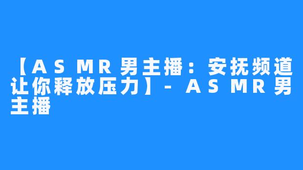 【ASMR男主播：安抚频道让你释放压力】-ASMR男主播