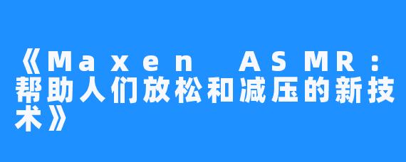 《Maxen ASMR:帮助人们放松和减压的新技术》