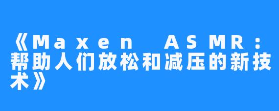 《Maxen ASMR：帮助人们放松和减压的新技术》