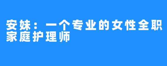 安妹:一个专业的女性全职家庭护理师