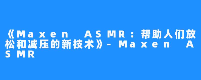 《Maxen ASMR：帮助人们放松和减压的新技术》-Maxen ASMR