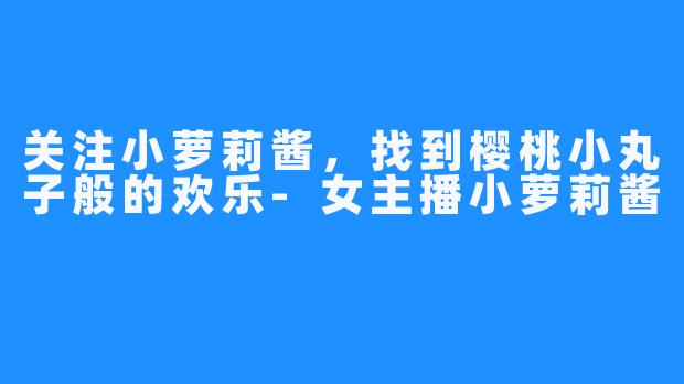 关注小萝莉酱，找到樱桃小丸子般的欢乐-女主播小萝莉酱