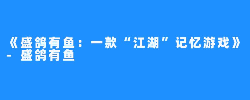 《盛鸽有鱼:一款“江湖”记忆游戏》-盛鸽有鱼