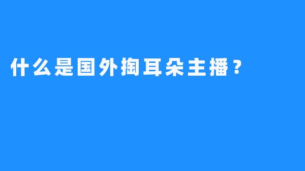 什么是国外掏耳朵主播？