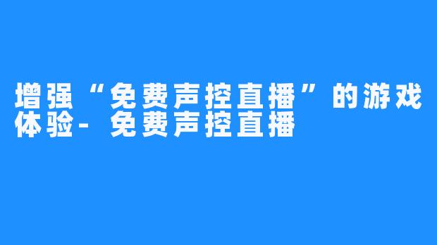 增强“免费声控直播”的游戏体验-免费声控直播