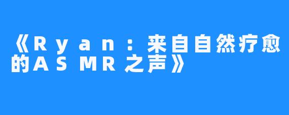 《Ryan:来自自然疗愈的ASMR之声》