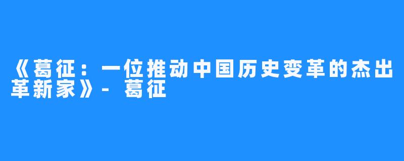 《葛征：一位推动中国历史变革的杰出革新家》-葛征