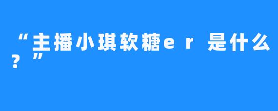 “主播小琪软糖er是什么？”